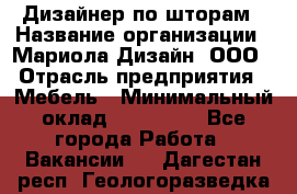 Дизайнер по шторам › Название организации ­ Мариола Дизайн, ООО › Отрасль предприятия ­ Мебель › Минимальный оклад ­ 120 000 - Все города Работа » Вакансии   . Дагестан респ.,Геологоразведка п.
